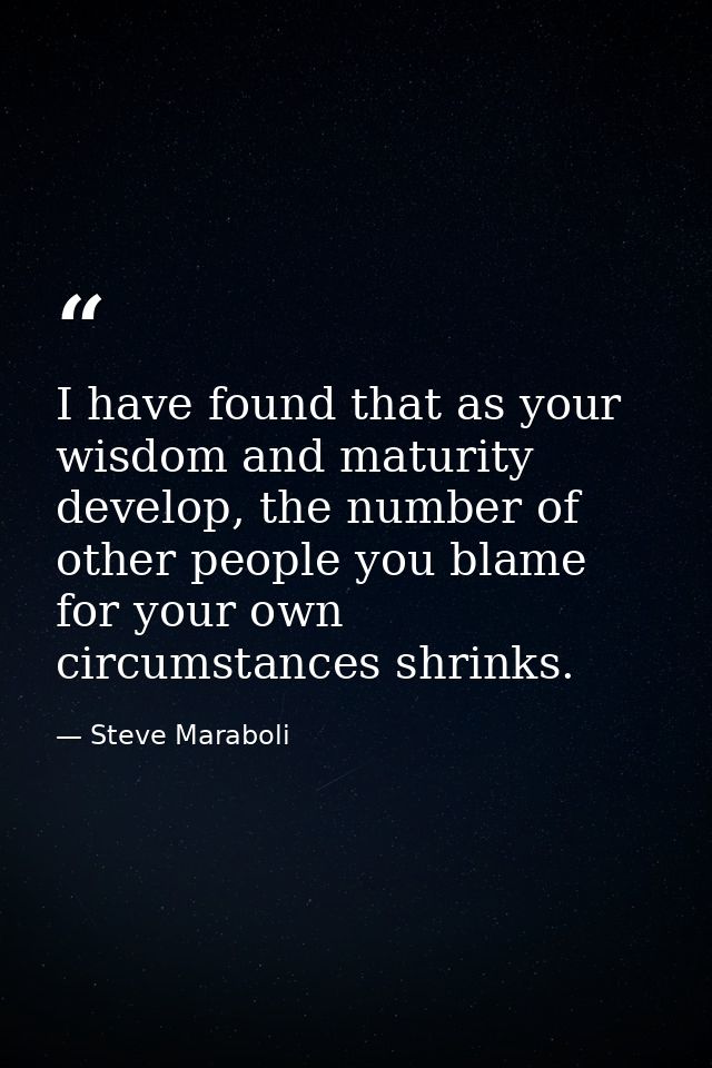 I have found that as your wisdom and maturity develop, the number of other people you blame for your own circumstances s — Steve Maraboli