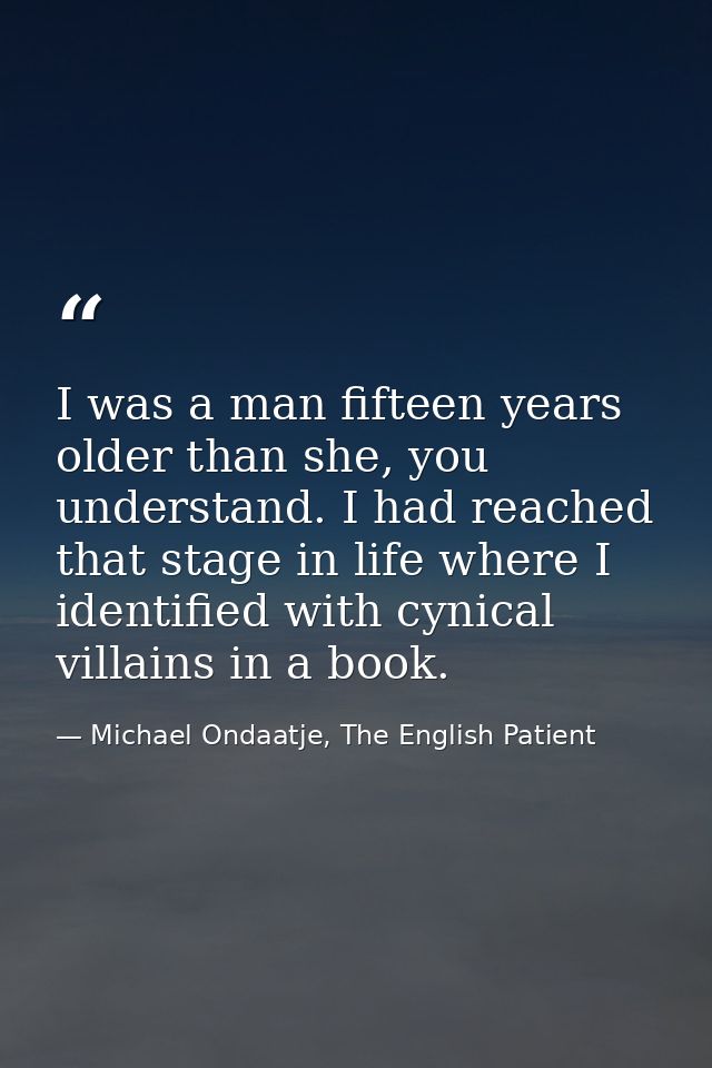 I was a man fifteen years older than she, you understand. I had reached that stage in life where I identified with cynic — Michael Ondaatje, The English Patient