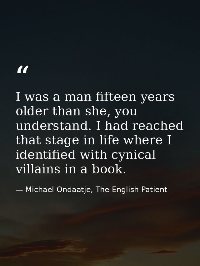 I was a man fifteen years older than she, you understand. I had reached that stage in life where I identified with cynic — Michael Ondaatje, The English Patient