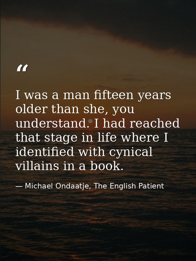 I was a man fifteen years older than she, you understand. I had reached that stage in life where I identified with cynic — Michael Ondaatje, The English Patient