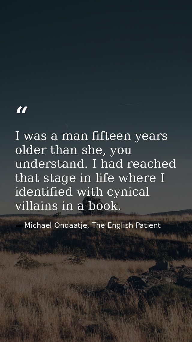 I was a man fifteen years older than she, you understand. I had reached that stage in life where I identified with cynic — Michael Ondaatje, The English Patient
