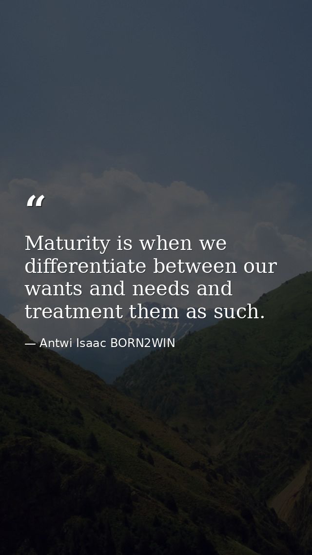 Maturity is when we differentiate between our wants and needs and treatment them as such. — Antwi Isaac BORN2WIN
