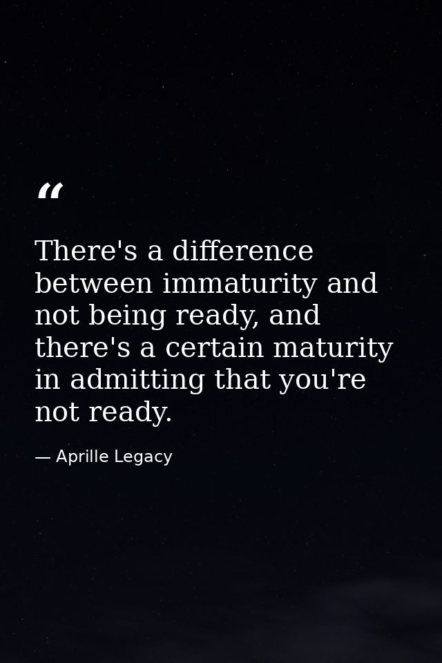 There's a difference between immaturity and not being ready, and there's a certain maturity in admitting that you're not — Aprille Legacy