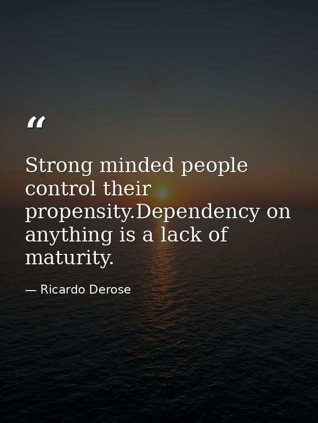 Strong minded people control their propensity.Dependency on anything is a lack of maturity. — Ricardo Derose