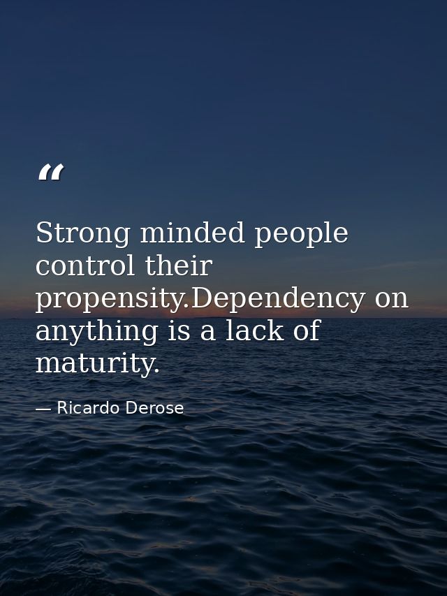 Strong minded people control their propensity.Dependency on anything is a lack of maturity. — Ricardo Derose