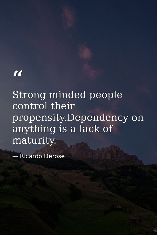Strong minded people control their propensity.Dependency on anything is a lack of maturity. — Ricardo Derose