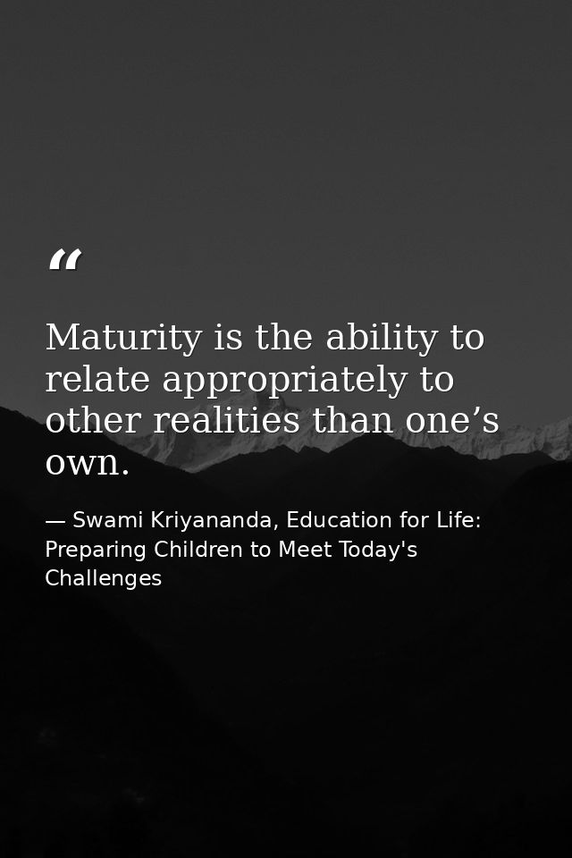 Maturity is the ability to relate appropriately to other realities than one’s own. — Swami Kriyananda, Education for Life: Preparing Children to Meet Today's Challenges