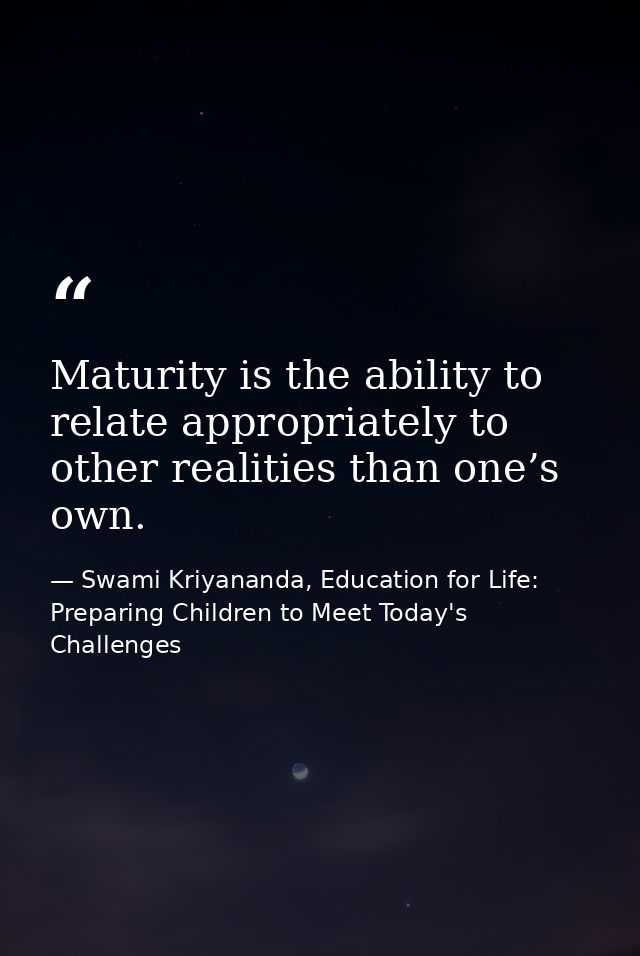 Maturity is the ability to relate appropriately to other realities than one’s own. — Swami Kriyananda, Education for Life: Preparing Children to Meet Today's Challenges