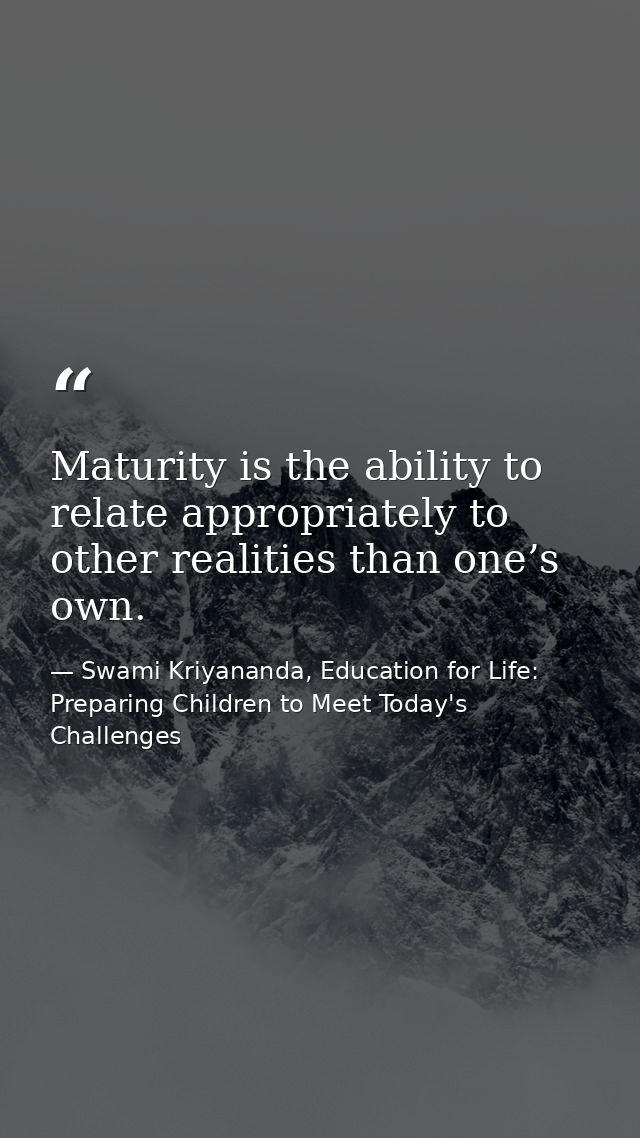 Maturity is the ability to relate appropriately to other realities than one’s own. — Swami Kriyananda, Education for Life: Preparing Children to Meet Today's Challenges