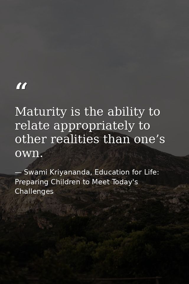 Maturity is the ability to relate appropriately to other realities than one’s own. — Swami Kriyananda, Education for Life: Preparing Children to Meet Today's Challenges