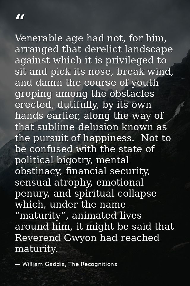 Venerable age had not, for him, arranged that derelict landscape against which it is privileged to sit and pick its nose — William Gaddis, The Recognitions