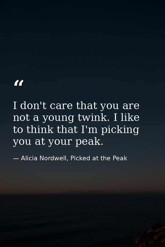 I don't care that you are not a young twink. I like to think that I'm picking you at your peak. — Alicia Nordwell, Picked at the Peak