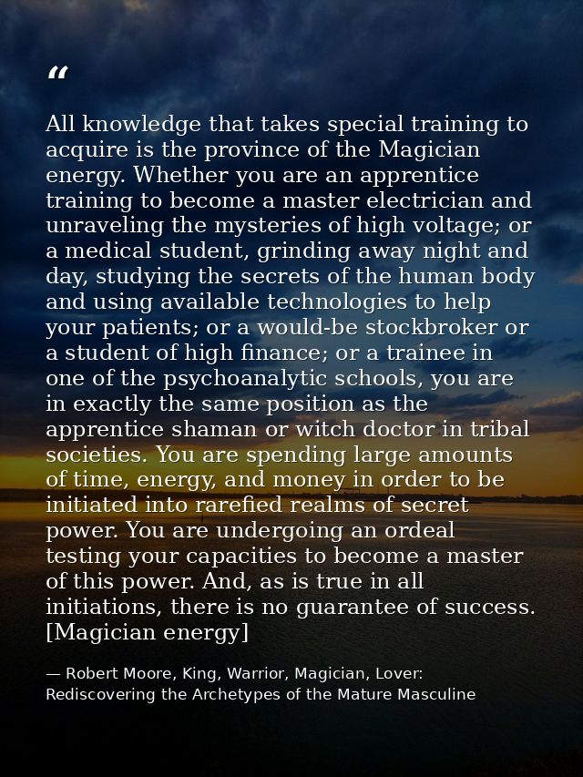 All knowledge that takes special training to acquire is the province of the Magician energy. Whether you are an apprenti — Robert Moore, King, Warrior, Magician, Lover: Rediscovering the Archetypes of the Mature Masculine
