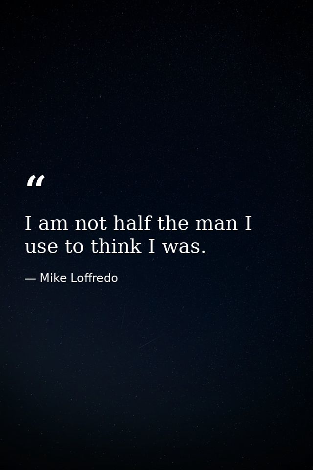 I am not half the man I use to think I was. — Mike Loffredo