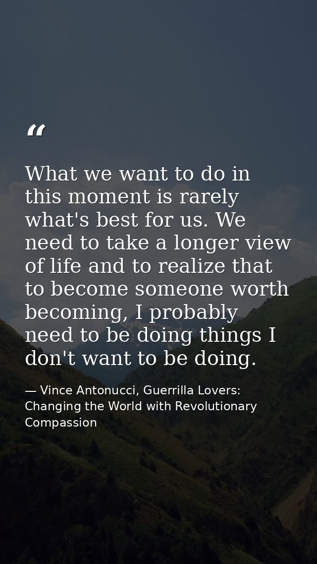 What we want to do in this moment is rarely what's best for us. We need to take a longer view of life and to realize tha — Vince Antonucci, Guerrilla Lovers: Changing the World with Revolutionary Compassion