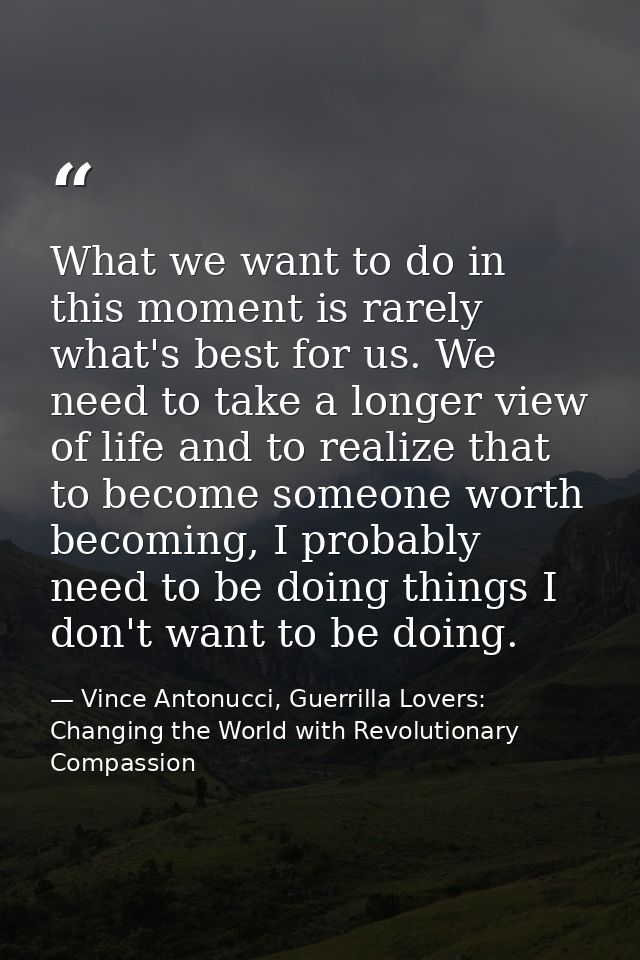 What we want to do in this moment is rarely what's best for us. We need to take a longer view of life and to realize tha — Vince Antonucci, Guerrilla Lovers: Changing the World with Revolutionary Compassion