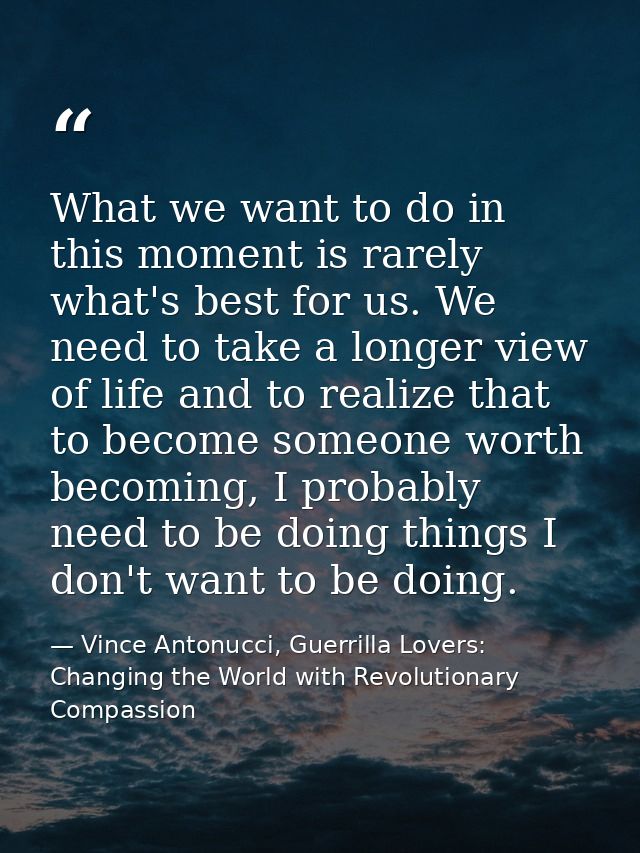 What we want to do in this moment is rarely what's best for us. We need to take a longer view of life and to realize tha — Vince Antonucci, Guerrilla Lovers: Changing the World with Revolutionary Compassion