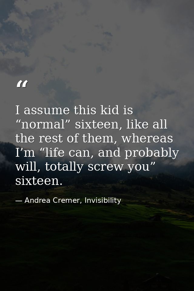 I assume this kid is “normal” sixteen, like all the rest of them, whereas I’m “life can, and probably will, totally scre — Andrea Cremer, Invisibility
