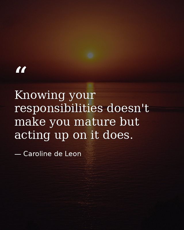 Knowing your responsibilities doesn't make you mature but acting up on it does. — Caroline de Leon
