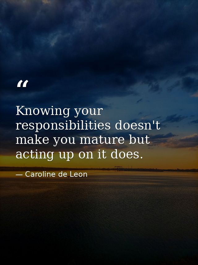 Knowing your responsibilities doesn't make you mature but acting up on it does. — Caroline de Leon