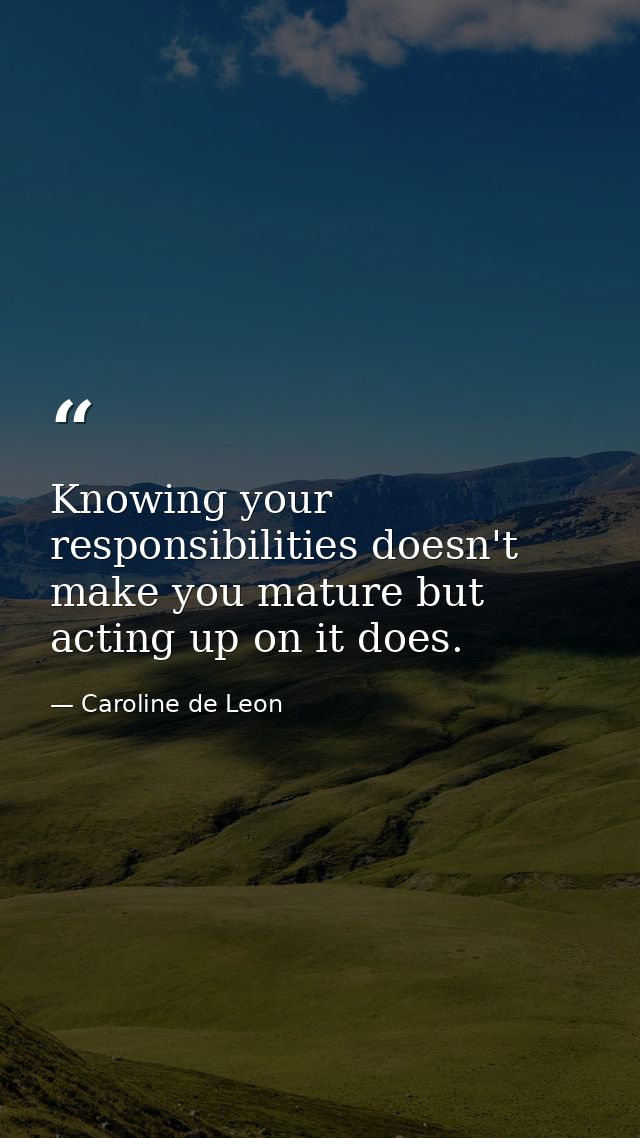 Knowing your responsibilities doesn't make you mature but acting up on it does. — Caroline de Leon