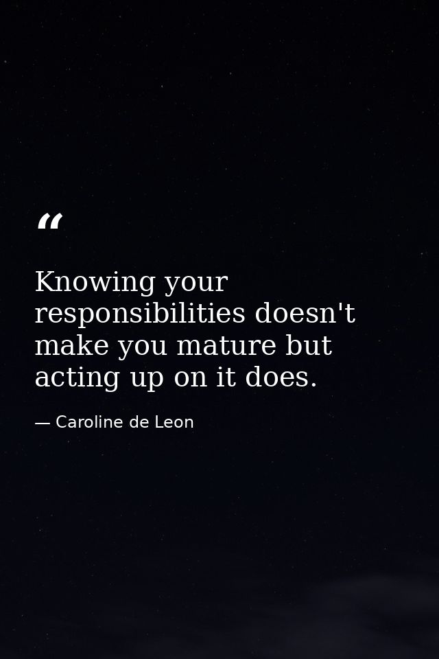 Knowing your responsibilities doesn't make you mature but acting up on it does. — Caroline de Leon
