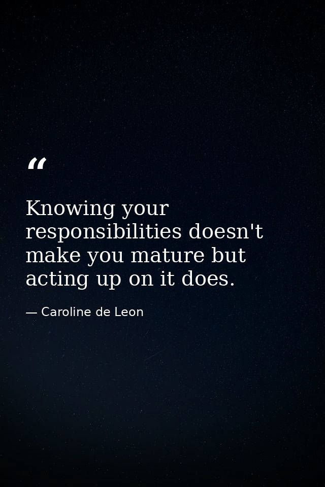 Knowing your responsibilities doesn't make you mature but acting up on it does. — Caroline de Leon
