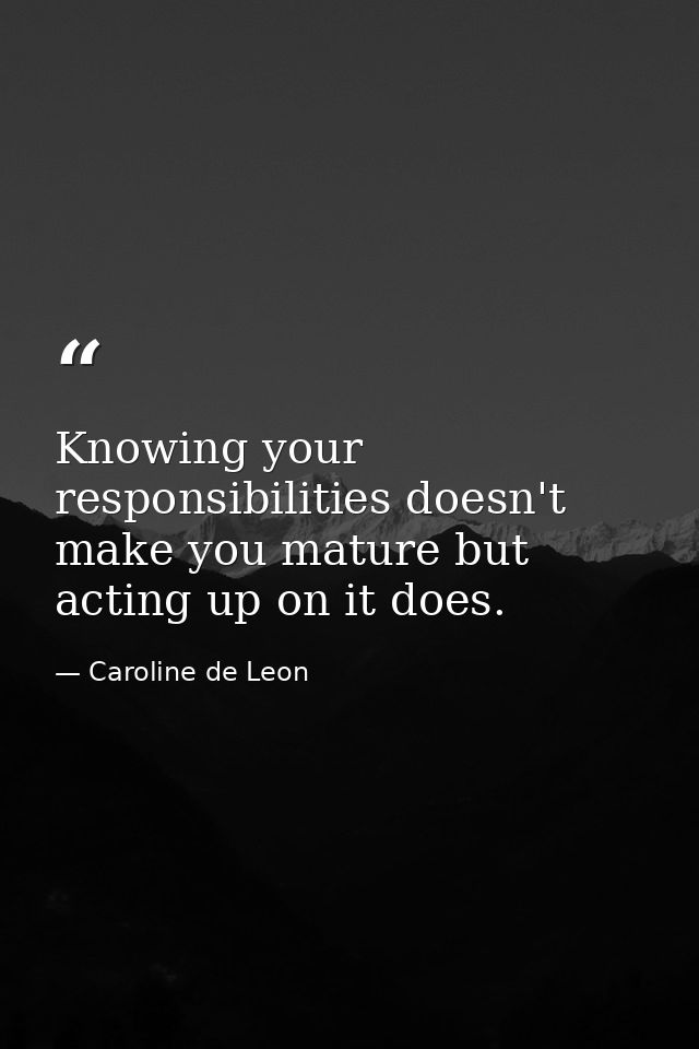 Knowing your responsibilities doesn't make you mature but acting up on it does. — Caroline de Leon