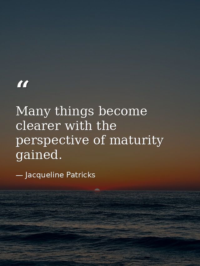 Many things become clearer with the perspective of maturity gained. — Jacqueline Patricks