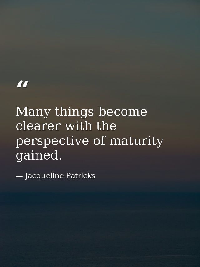 Many things become clearer with the perspective of maturity gained. — Jacqueline Patricks