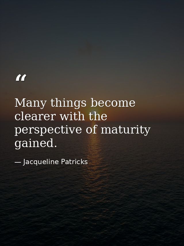 Many things become clearer with the perspective of maturity gained. — Jacqueline Patricks