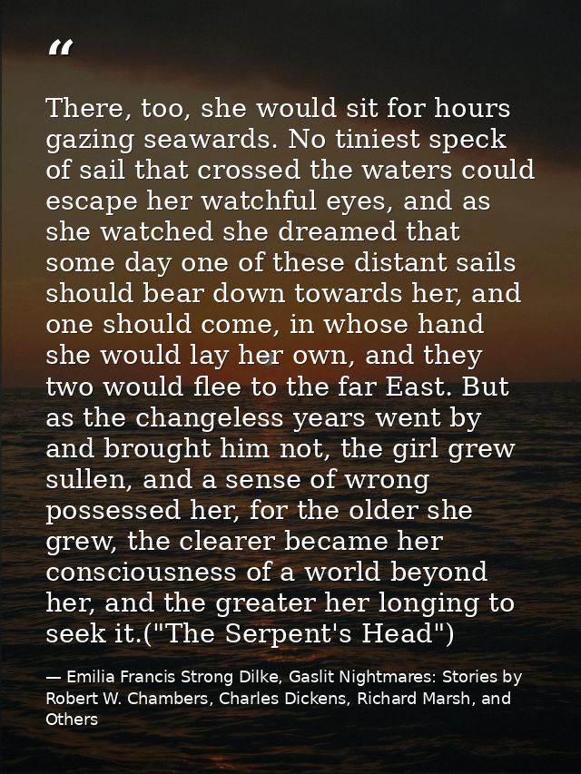 There, too, she would sit for hours gazing seawards. No tiniest speck of sail that crossed the waters could escape her w — Emilia Francis Strong Dilke, Gaslit Nightmares: Stories by Robert W. Chambers, Charles Dickens, Richard Marsh, and Others