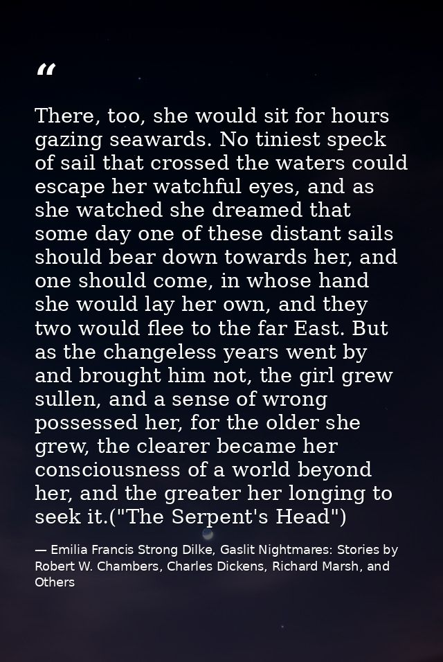 There, too, she would sit for hours gazing seawards. No tiniest speck of sail that crossed the waters could escape her w — Emilia Francis Strong Dilke, Gaslit Nightmares: Stories by Robert W. Chambers, Charles Dickens, Richard Marsh, and Others