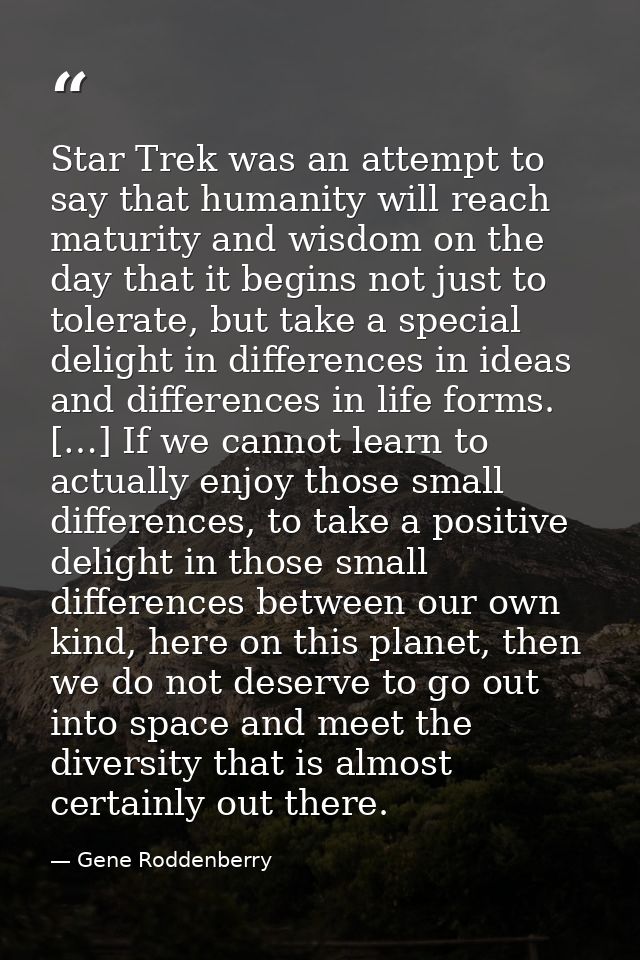Star Trek was an attempt to say that humanity will reach maturity and wisdom on the day that it begins not just to toler — Gene Roddenberry