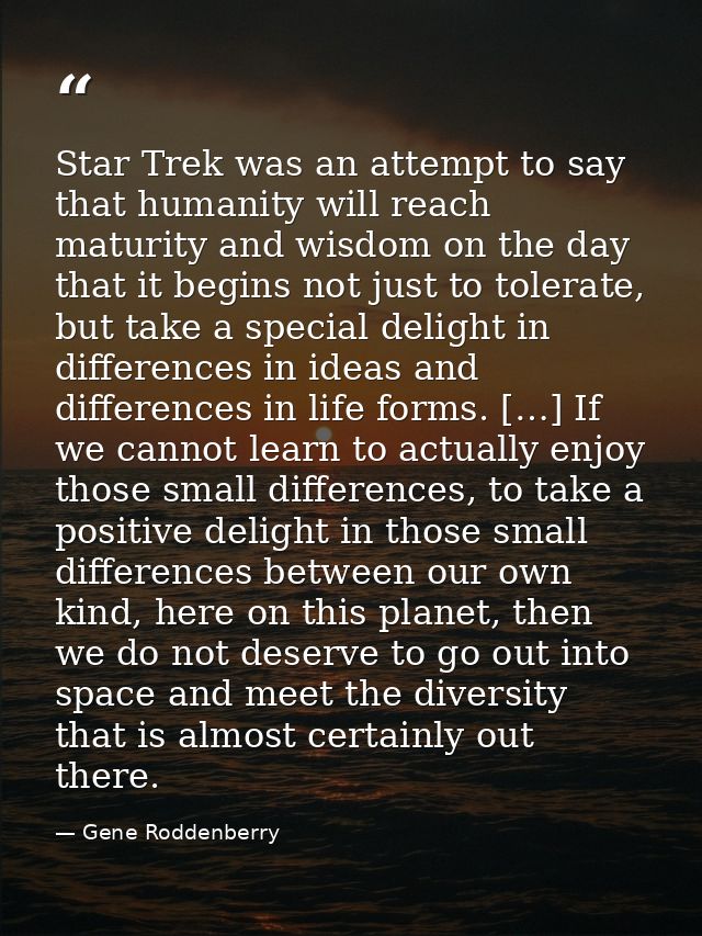 Star Trek was an attempt to say that humanity will reach maturity and wisdom on the day that it begins not just to toler — Gene Roddenberry