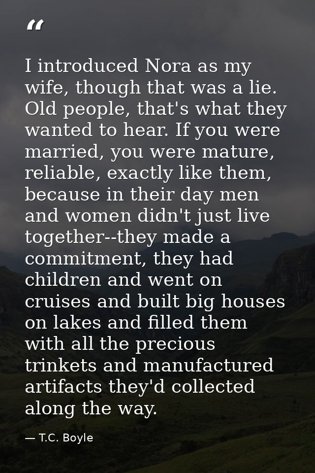 I introduced Nora as my wife, though that was a lie. Old people, that's what they wanted to hear. If you were married, y — T.C. Boyle