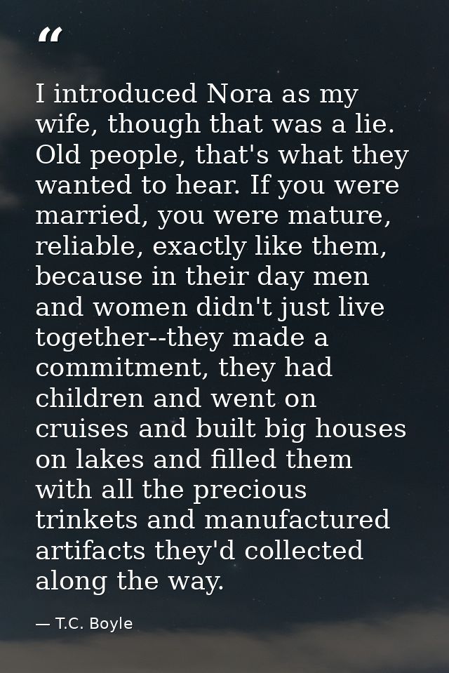 I introduced Nora as my wife, though that was a lie. Old people, that's what they wanted to hear. If you were married, y — T.C. Boyle