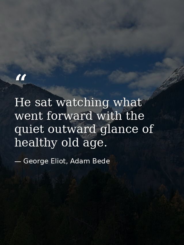 He sat watching what went forward with the quiet outward glance of healthy old age. — George Eliot, Adam Bede