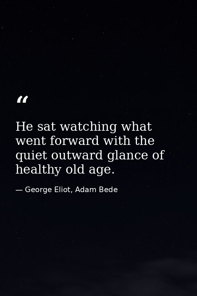 He sat watching what went forward with the quiet outward glance of healthy old age. — George Eliot, Adam Bede
