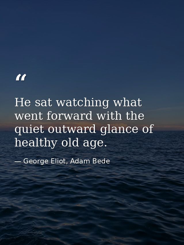 He sat watching what went forward with the quiet outward glance of healthy old age. — George Eliot, Adam Bede