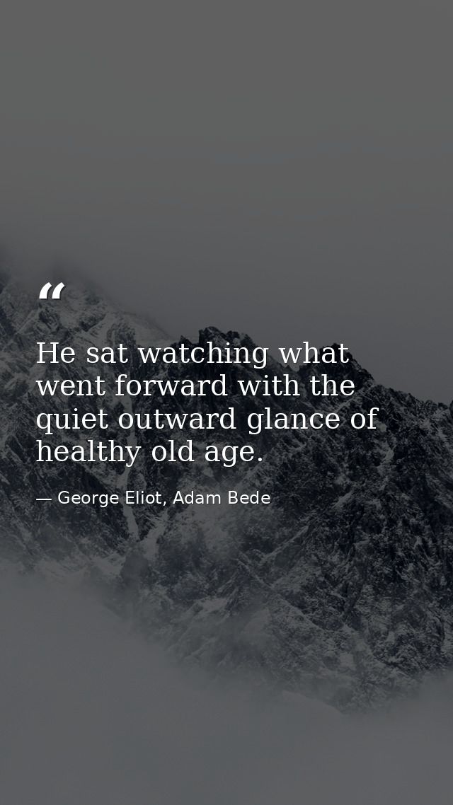 He sat watching what went forward with the quiet outward glance of healthy old age. — George Eliot, Adam Bede