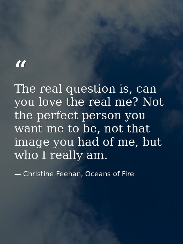 The real question is, can you love the real me? Not the perfect person you want me to be, not that image you had of me,  — Christine Feehan, Oceans of Fire