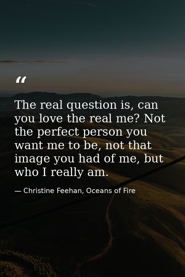 The real question is, can you love the real me? Not the perfect person you want me to be, not that image you had of me,  — Christine Feehan, Oceans of Fire