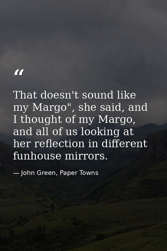 That doesn't sound like my Margo", she said, and I thought of my Margo, and all of us looking at her reflection in diffe — John Green, Paper Towns
