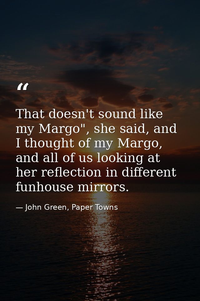 That doesn't sound like my Margo", she said, and I thought of my Margo, and all of us looking at her reflection in diffe — John Green, Paper Towns
