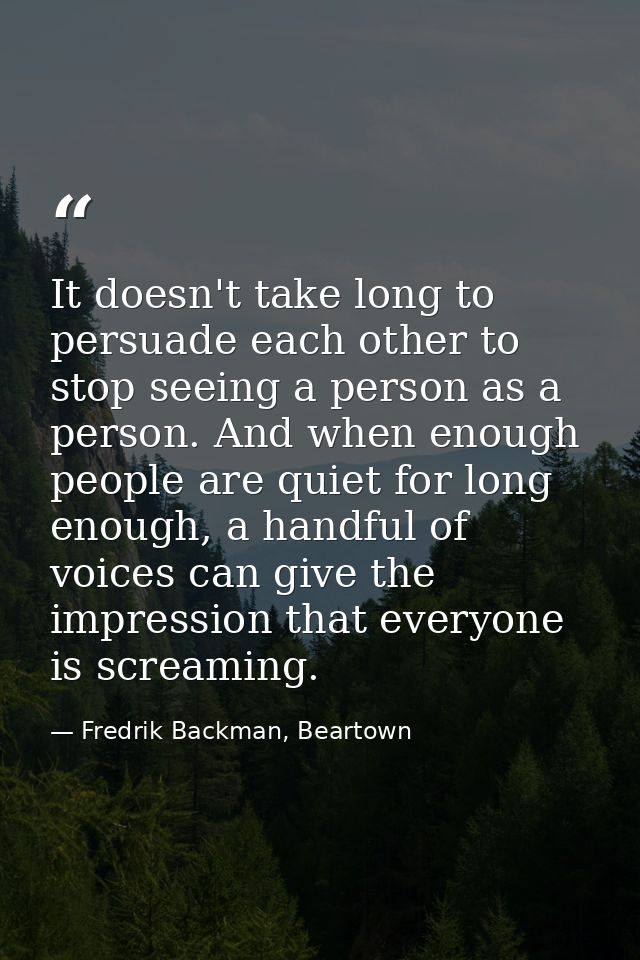 It doesn't take long to persuade each other to stop seeing a person as a person. And when enough people are quiet for lo — Fredrik Backman, Beartown