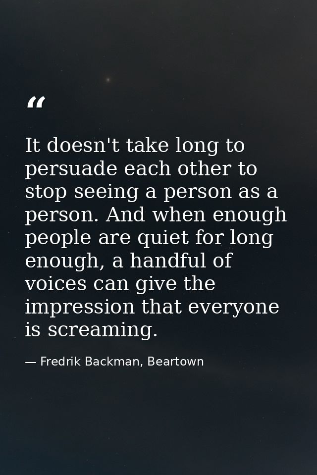 It doesn't take long to persuade each other to stop seeing a person as a person. And when enough people are quiet for lo — Fredrik Backman, Beartown
