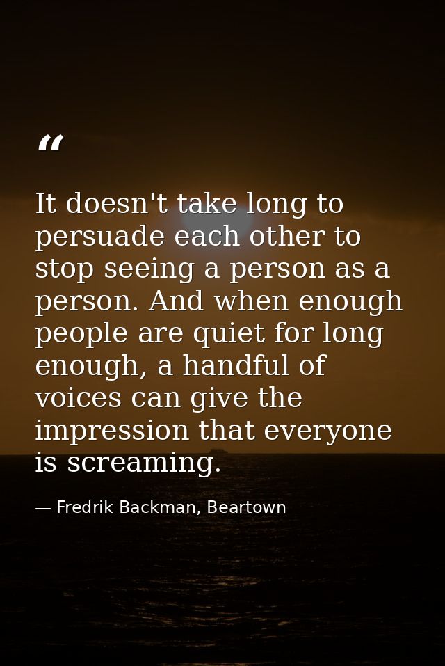 It doesn't take long to persuade each other to stop seeing a person as a person. And when enough people are quiet for lo — Fredrik Backman, Beartown