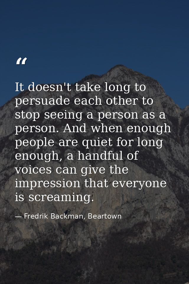 It doesn't take long to persuade each other to stop seeing a person as a person. And when enough people are quiet for lo — Fredrik Backman, Beartown