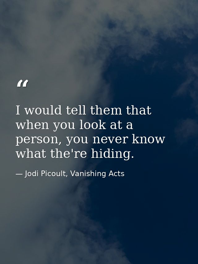 I would tell them that when you look at a person, you never know what the're hiding. — Jodi Picoult, Vanishing Acts